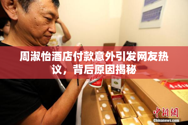 周淑怡酒店付款意外引发网友热议，背后原因揭秘