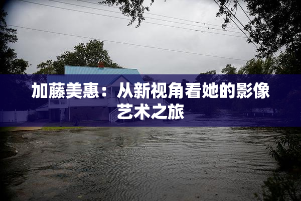 加藤美惠：从新视角看她的影像艺术之旅