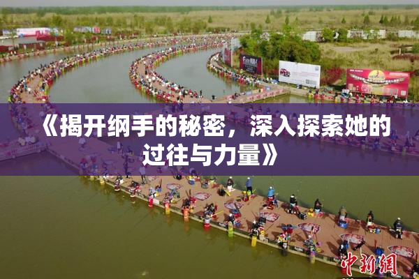 《揭开纲手的秘密，深入探索她的过往与力量》