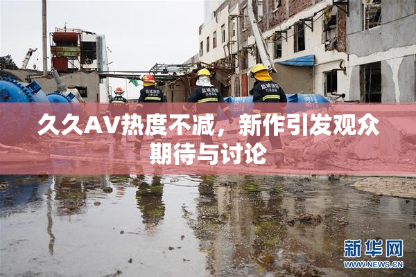 久久AV热度不减，新作引发观众期待与讨论