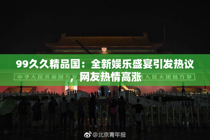 99久久精品国：全新娱乐盛宴引发热议，网友热情高涨