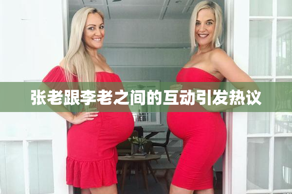 张老跟李老之间的互动引发热议