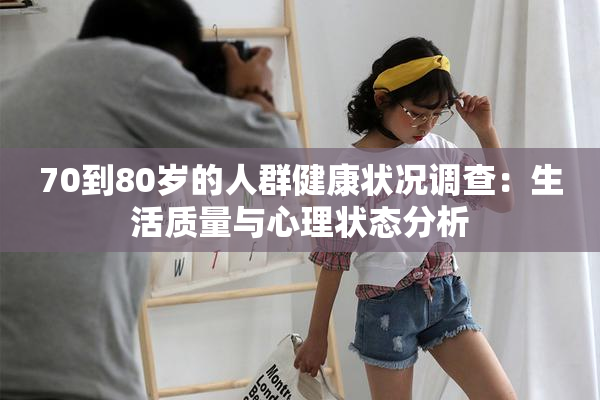 70到80岁的人群健康状况调查：生活质量与心理状态分析