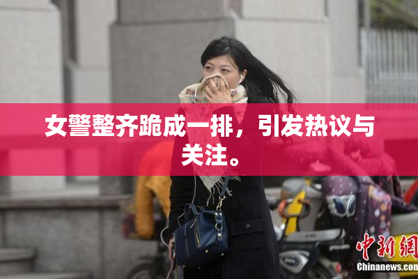 女警整齐跪成一排，引发热议与关注。