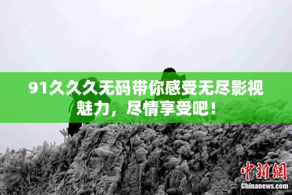 91久久久无码带你感受无尽影视魅力，尽情享受吧！