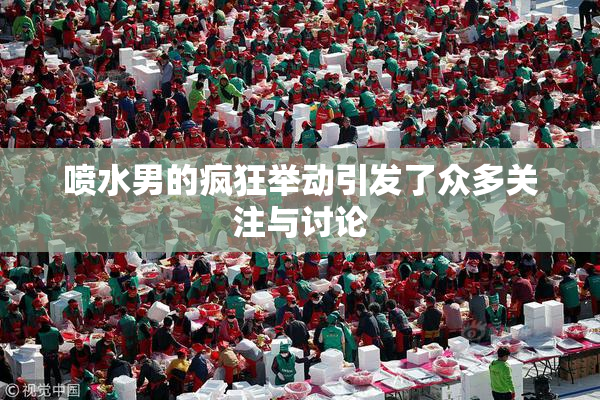喷水男的疯狂举动引发了众多关注与讨论
