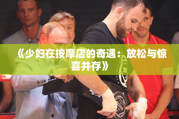 《少妇在按摩店的奇遇：放松与惊喜并存》