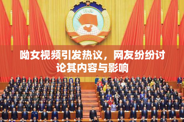 呦女视频引发热议，网友纷纷讨论其内容与影响
