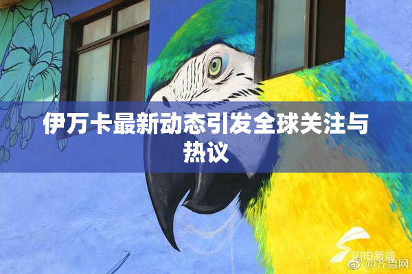 伊万卡最新动态引发全球关注与热议