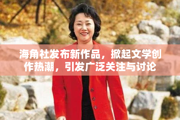 海角社发布新作品，掀起文学创作热潮，引发广泛关注与讨论