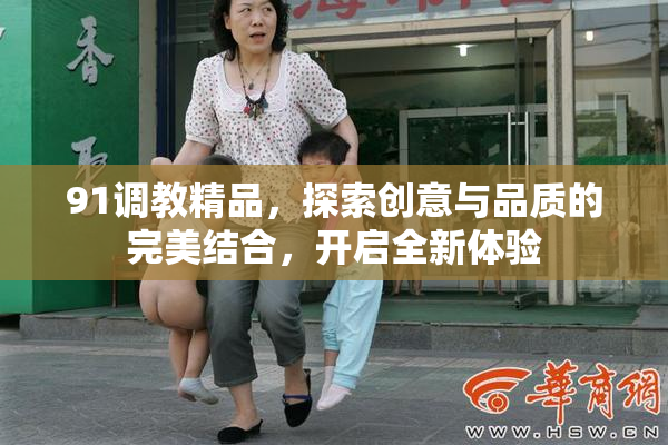 91调教精品，探索创意与品质的完美结合，开启全新体验