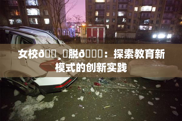女校🌸‌脱👙：探索教育新模式的创新实践