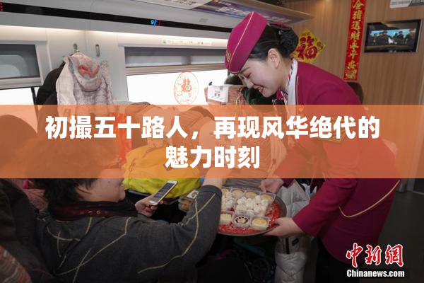 初撮五十路人，再现风华绝代的魅力时刻