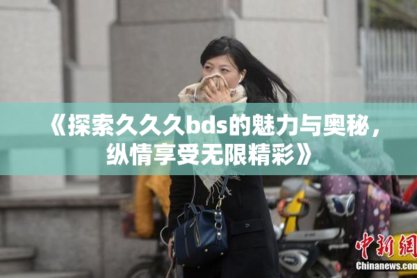《探索久久久bds的魅力与奥秘，纵情享受无限精彩》