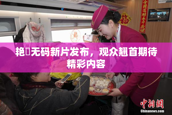 艳鉧无码新片发布，观众翘首期待精彩内容