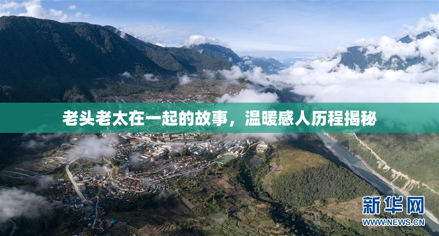 老头老太在一起的故事，温暖感人历程揭秘