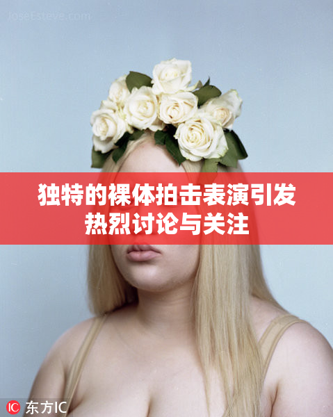 独特的裸体拍击表演引发热烈讨论与关注