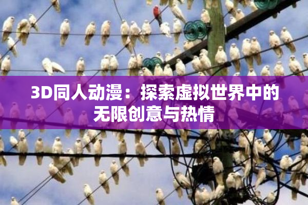 3D同人动漫：探索虚拟世界中的无限创意与热情