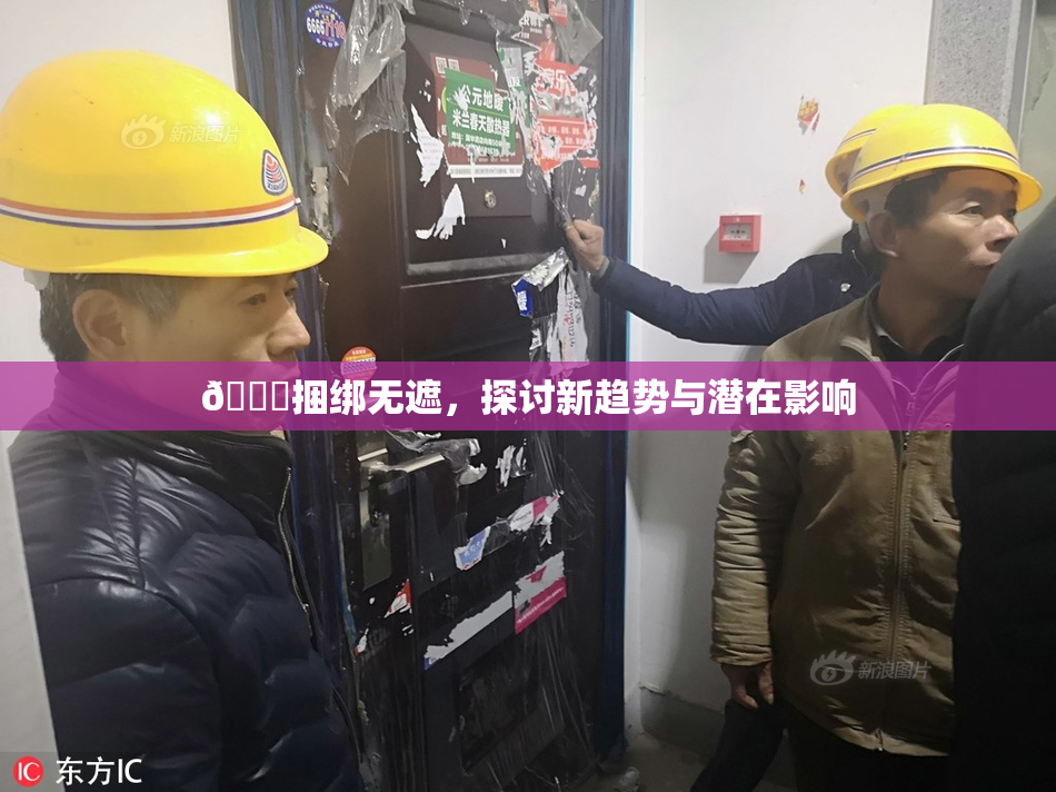 🔞捆绑无遮，探讨新趋势与潜在影响