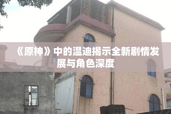 《原神》中的温迪揭示全新剧情发展与角色深度