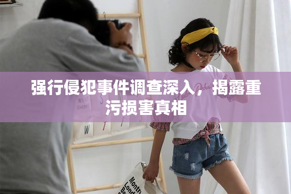 强行侵犯事件调查深入，揭露重污损害真相