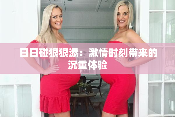 日日碰狠狠添：激情时刻带来的沉重体验