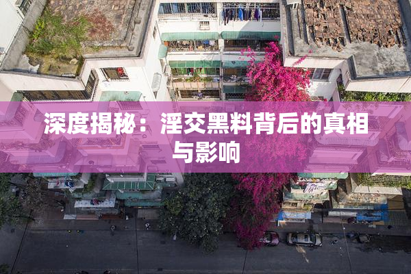 深度揭秘：淫交黑料背后的真相与影响