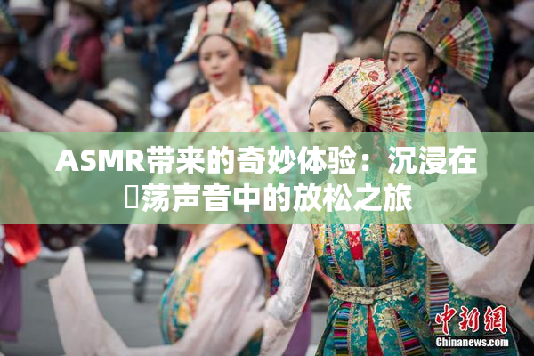 ASMR带来的奇妙体验：沉浸在婬荡声音中的放松之旅