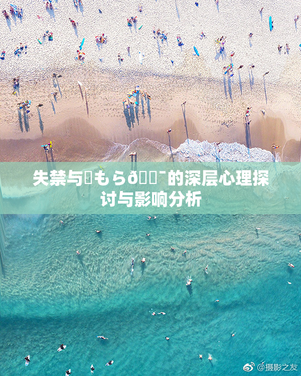 失禁与✿もら🔯的深层心理探讨与影响分析