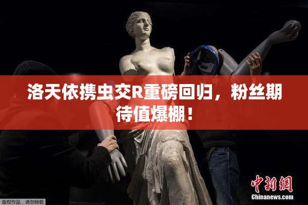 洛天依携虫交R重磅回归，粉丝期待值爆棚！