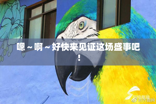 嗯～啊～好快来见证这场盛事吧！
