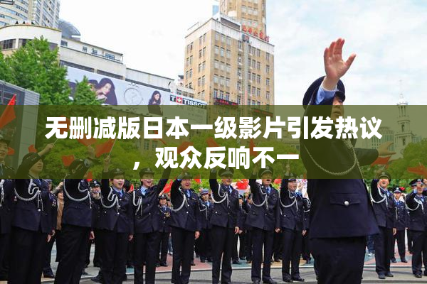 无删减版日本一级影片引发热议，观众反响不一