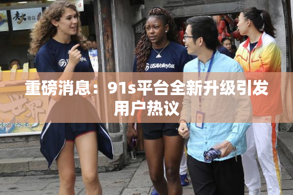 重磅消息：91s平台全新升级引发用户热议
