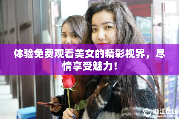体验免费观看美女的精彩视界，尽情享受魅力！