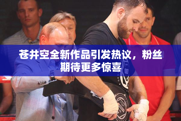 苍井空全新作品引发热议，粉丝期待更多惊喜