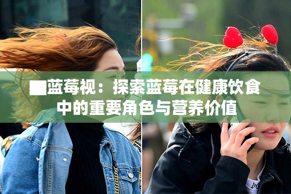 ▇蓝莓视：探索蓝莓在健康饮食中的重要角色与营养价值