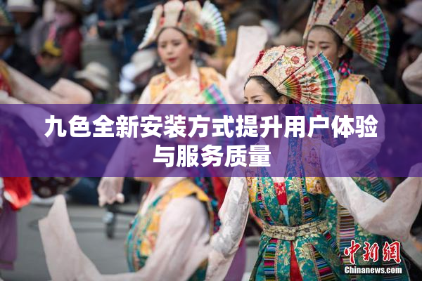 九色全新安装方式提升用户体验与服务质量