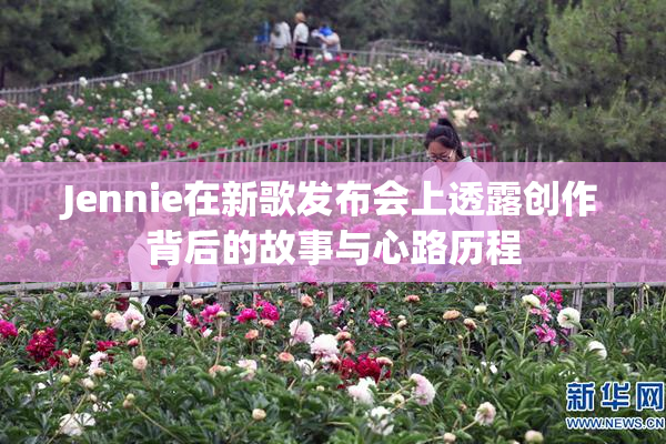 Jennie在新歌发布会上透露创作背后的故事与心路历程