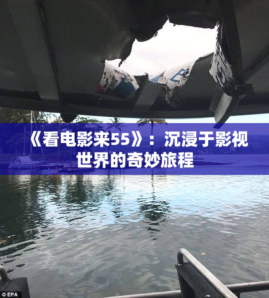 《看电影来55》：沉浸于影视世界的奇妙旅程