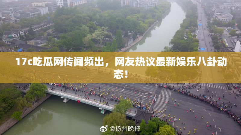 17c吃瓜网传闻频出，网友热议最新娱乐八卦动态！