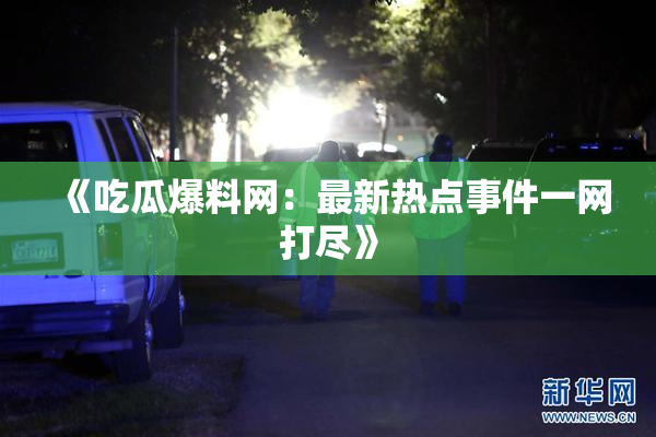 《吃瓜爆料网：最新热点事件一网打尽》