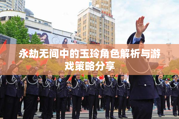 永劫无间中的玉玲角色解析与游戏策略分享