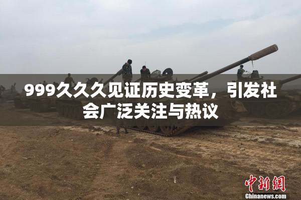 999久久久见证历史变革，引发社会广泛关注与热议