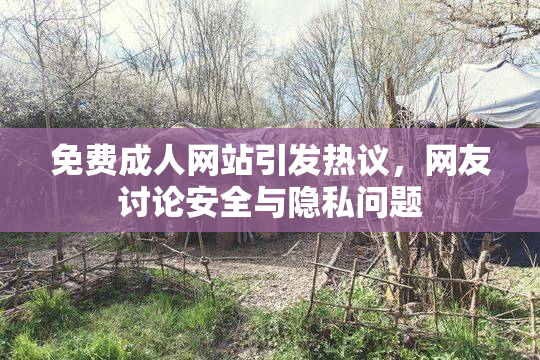 免费成人网站引发热议，网友讨论安全与隐私问题