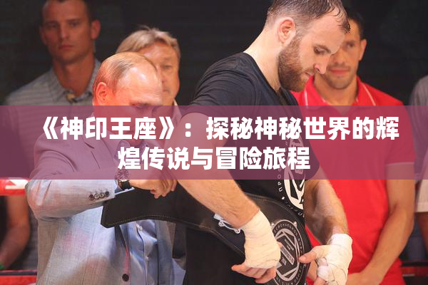 《神印王座》：探秘神秘世界的辉煌传说与冒险旅程
