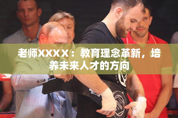 老师XXXⅩ：教育理念革新，培养未来人才的方向