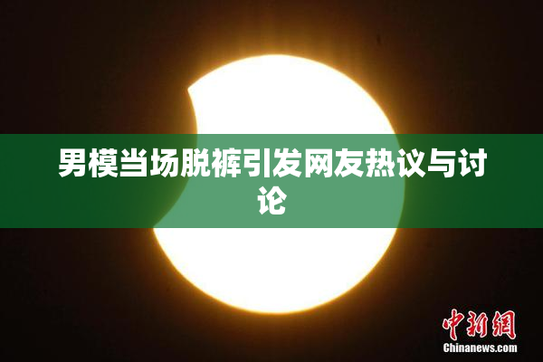 男模当场脱裤引发网友热议与讨论