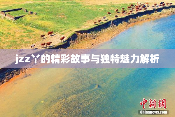 jzz丫的精彩故事与独特魅力解析