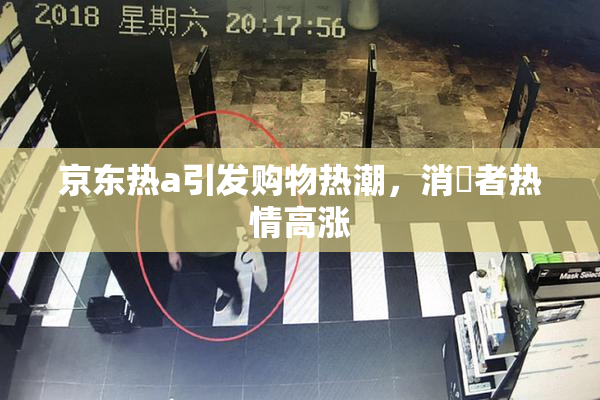 京东热a引发购物热潮，消費者热情高涨