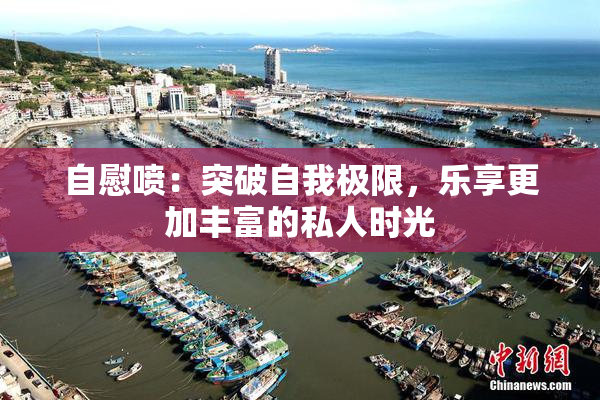 自慰喷：突破自我极限，乐享更加丰富的私人时光